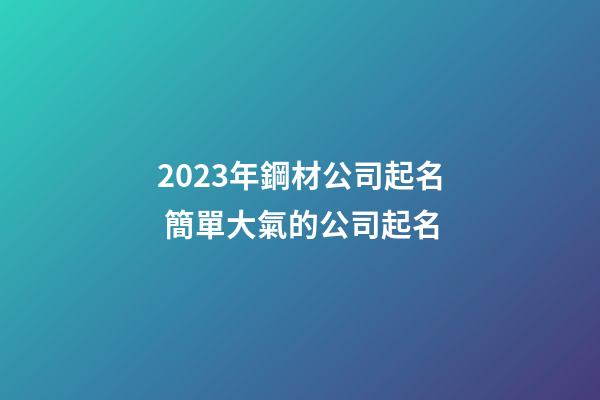 2023年鋼材公司起名 簡單大氣的公司起名